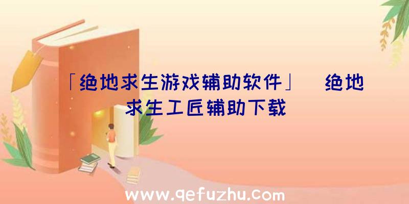 「绝地求生游戏辅助软件」|绝地求生工匠辅助下载